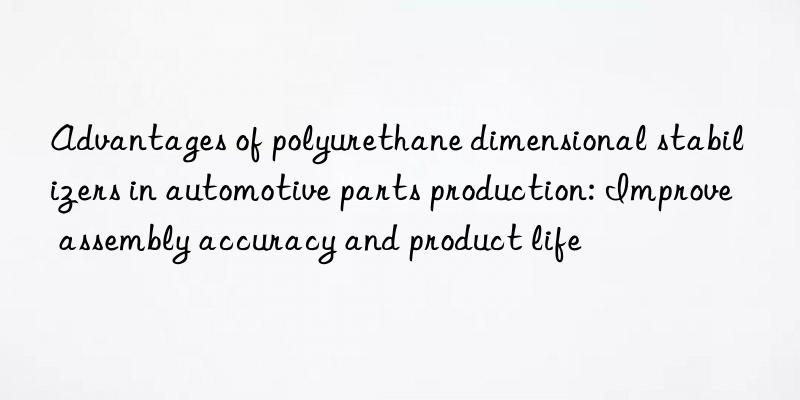 Advantages of polyurethane dimensional stabilizers in automotive parts production: Improve assembly accuracy and product life