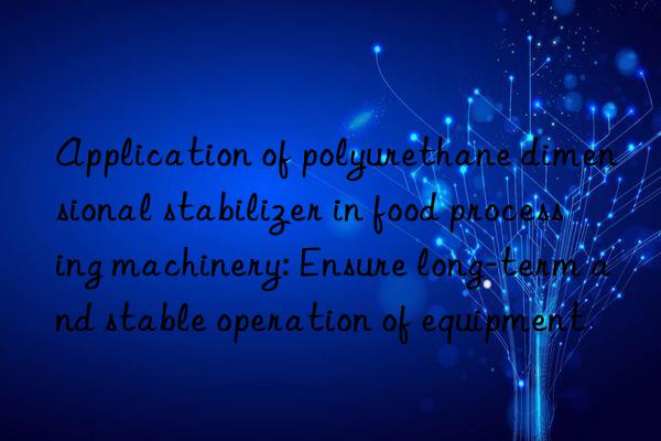 Application of polyurethane dimensional stabilizer in food processing machinery: Ensure long-term and stable operation of equipment