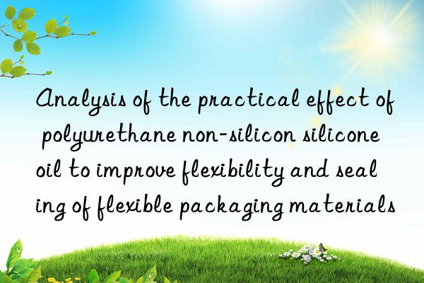 Analysis of the practical effect of polyurethane non-silicon silicone oil to improve flexibility and sealing of flexible packaging materials