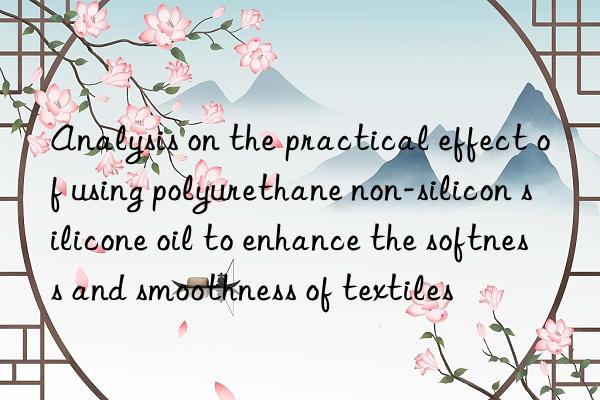 Analysis on the practical effect of using polyurethane non-silicon silicone oil to enhance the softness and smoothness of textiles