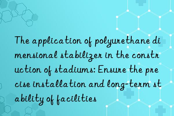 The application of polyurethane dimensional stabilizer in the construction of stadiums: Ensure the precise installation and long-term stability of facilities