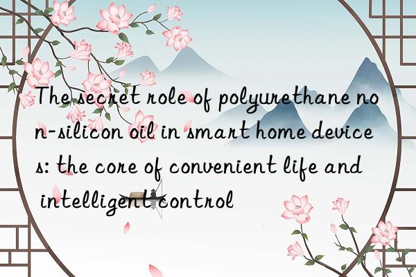 The secret role of polyurethane non-silicon oil in smart home devices: the core of convenient life and intelligent control