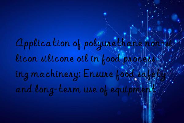 Application of polyurethane non-silicon silicone oil in food processing machinery: Ensure food safety and long-term use of equipment