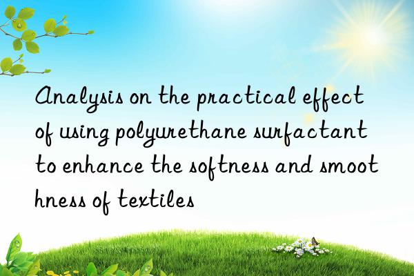 Analysis on the practical effect of using polyurethane surfactant to enhance the softness and smoothness of textiles