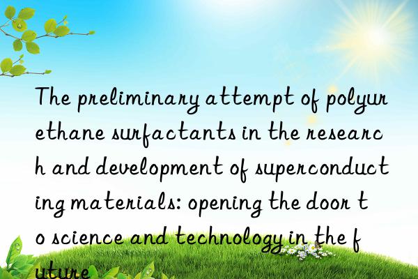 The preliminary attempt of polyurethane surfactants in the research and development of superconducting materials: opening the door to science and technology in the future