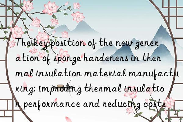 The key position of the new generation of sponge hardeners in thermal insulation material manufacturing: improving thermal insulation performance and reducing costs