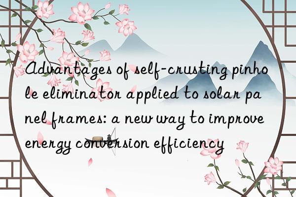 Advantages of self-crusting pinhole eliminator applied to solar panel frames: a new way to improve energy conversion efficiency