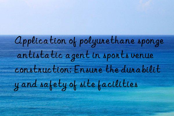 Application of polyurethane sponge antistatic agent in sports venue construction: Ensure the durability and safety of site facilities