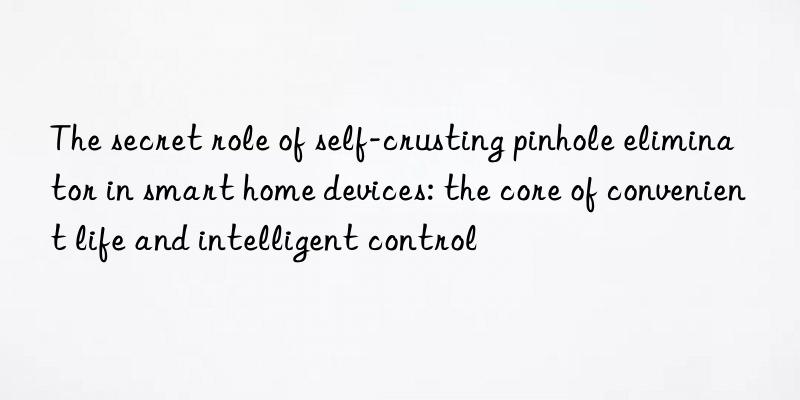 The secret role of self-crusting pinhole eliminator in smart home devices: the core of convenient life and intelligent control