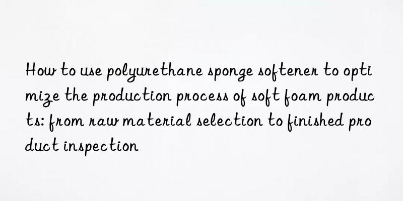 How to use polyurethane sponge softener to optimize the production process of soft foam products: from raw material selection to finished product inspection