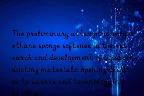 The preliminary attempt of polyurethane sponge softener in the research and development of superconducting materials: opening the door to science and technology in the future