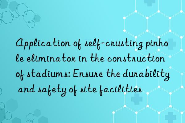 Application of self-crusting pinhole eliminator in the construction of stadiums: Ensure the durability and safety of site facilities