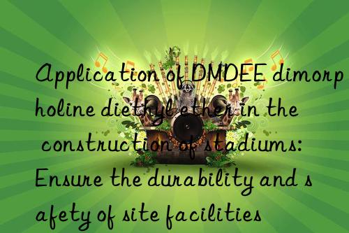 Application of DMDEE dimorpholine diethyl ether in the construction of stadiums: Ensure the durability and safety of site facilities