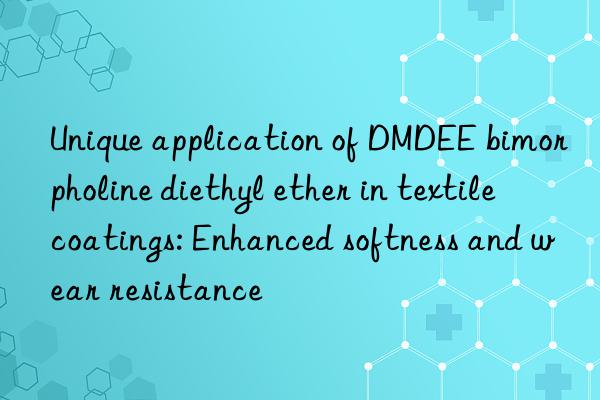 Unique application of DMDEE bimorpholine diethyl ether in textile coatings: Enhanced softness and wear resistance