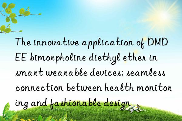 The innovative application of DMDEE bimorpholine diethyl ether in smart wearable devices: seamless connection between health monitoring and fashionable design