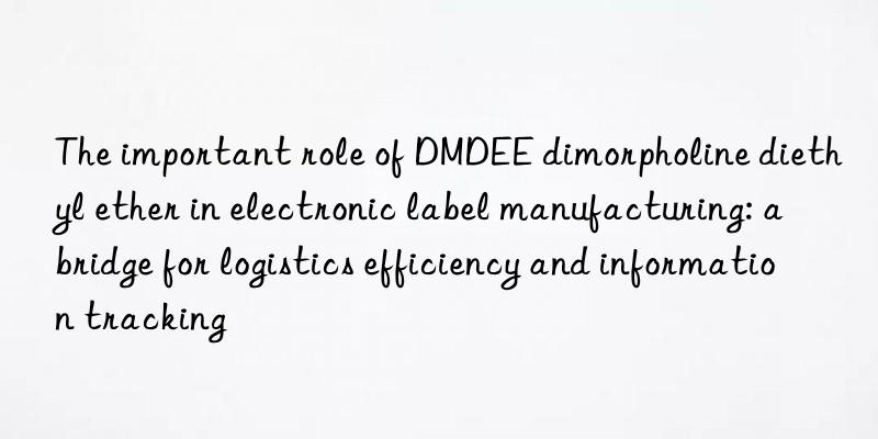 The important role of DMDEE dimorpholine diethyl ether in electronic label manufacturing: a bridge for logistics efficiency and information tracking