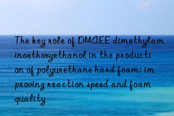 The key role of DMAEE dimethylaminoethoxyethanol in the production of polyurethane hard foam: improving reaction speed and foam quality