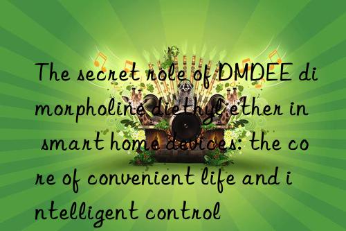 The secret role of DMDEE dimorpholine diethyl ether in smart home devices: the core of convenient life and intelligent control