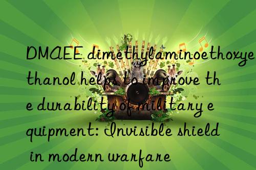 DMAEE dimethylaminoethoxyethanol helps to improve the durability of military equipment: Invisible shield in modern warfare