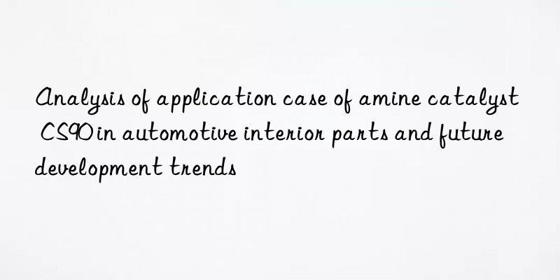 Analysis of application case of amine catalyst CS90 in automotive interior parts and future development trends