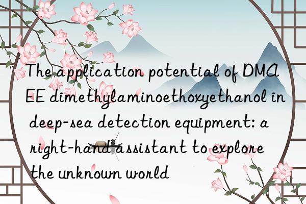 The application potential of DMAEE dimethylaminoethoxyethanol in deep-sea detection equipment: a right-hand assistant to explore the unknown world