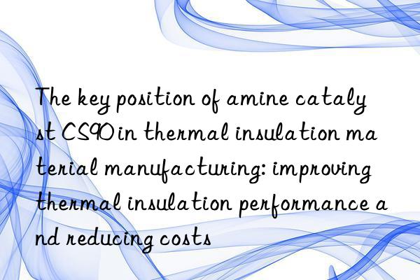 The key position of amine catalyst CS90 in thermal insulation material manufacturing: improving thermal insulation performance and reducing costs