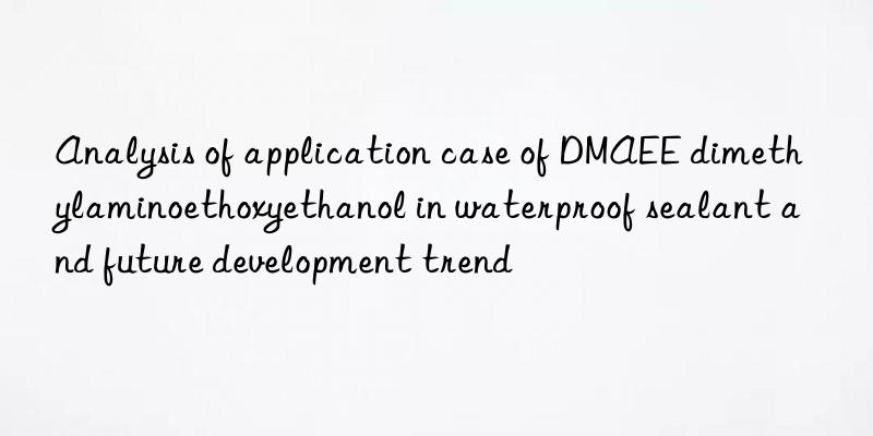 Analysis of application case of DMAEE dimethylaminoethoxyethanol in waterproof sealant and future development trend