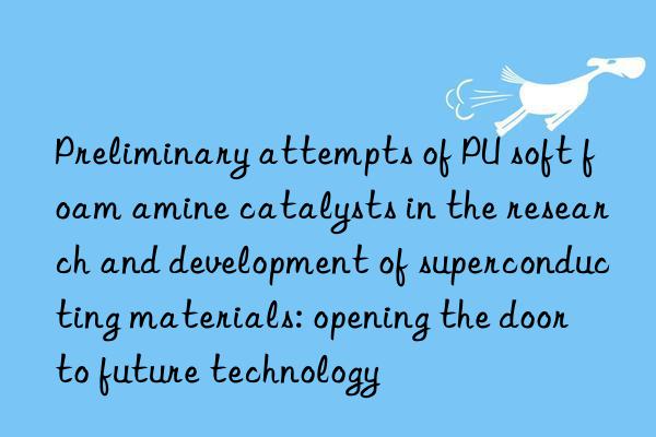 Preliminary attempts of PU soft foam amine catalysts in the research and development of superconducting materials: opening the door to future technology