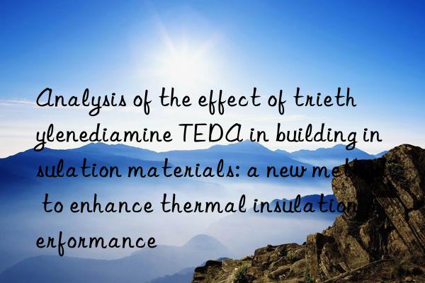 Analysis of the effect of triethylenediamine TEDA in building insulation materials: a new method to enhance thermal insulation performance