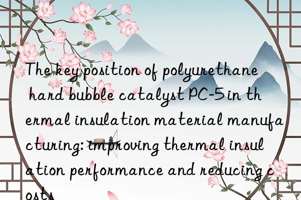 The key position of polyurethane hard bubble catalyst PC-5 in thermal insulation material manufacturing: improving thermal insulation performance and reducing costs