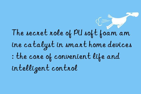 The secret role of PU soft foam amine catalyst in smart home devices: the core of convenient life and intelligent control