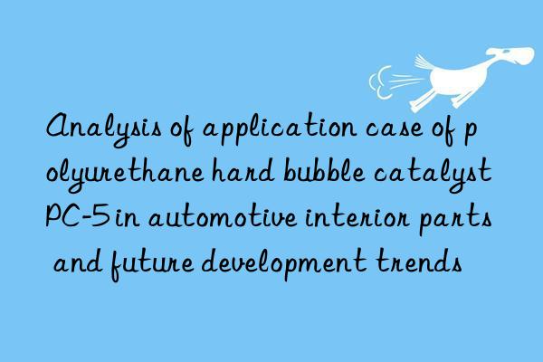 Analysis of application case of polyurethane hard bubble catalyst PC-5 in automotive interior parts and future development trends