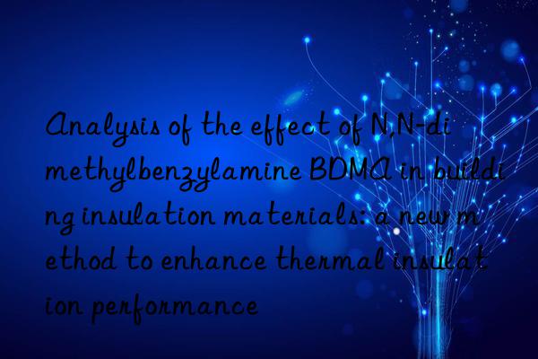 Analysis of the effect of N,N-dimethylbenzylamine BDMA in building insulation materials: a new method to enhance thermal insulation performance