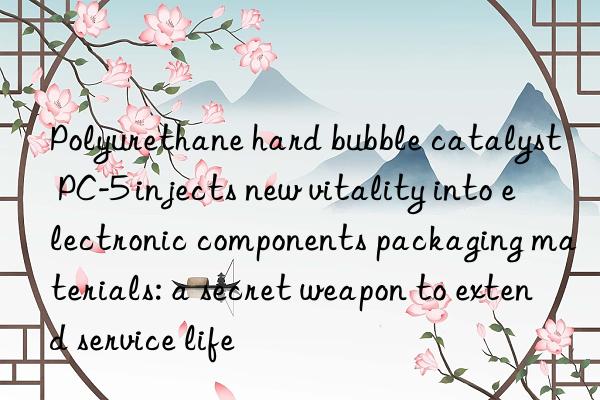 Polyurethane hard bubble catalyst PC-5 injects new vitality into electronic components packaging materials: a secret weapon to extend service life