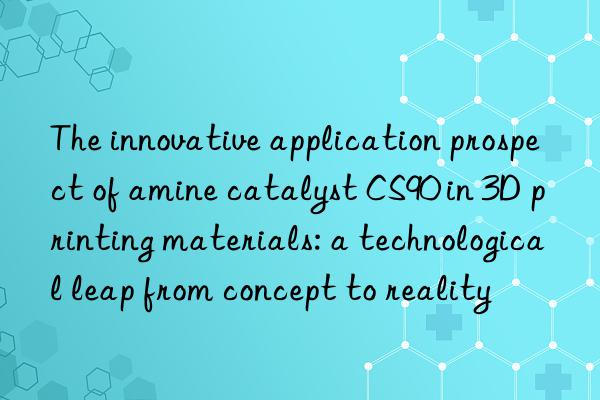 The innovative application prospect of amine catalyst CS90 in 3D printing materials: a technological leap from concept to reality