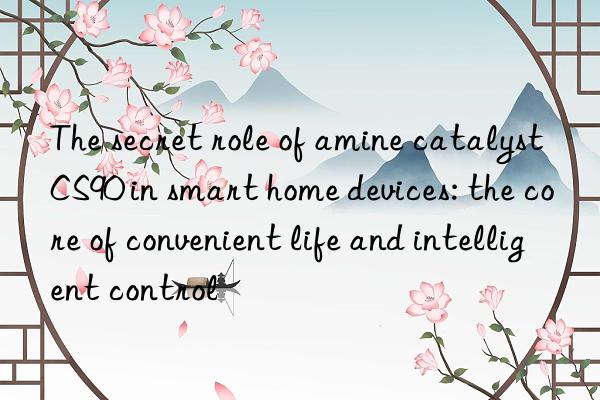 The secret role of amine catalyst CS90 in smart home devices: the core of convenient life and intelligent control