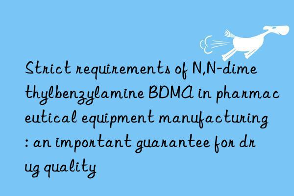 Strict requirements of N,N-dimethylbenzylamine BDMA in pharmaceutical equipment manufacturing: an important guarantee for drug quality