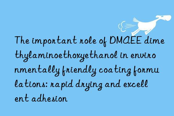 The important role of DMAEE dimethylaminoethoxyethanol in environmentally friendly coating formulations: rapid drying and excellent adhesion