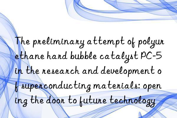 The preliminary attempt of polyurethane hard bubble catalyst PC-5 in the research and development of superconducting materials: opening the door to future technology