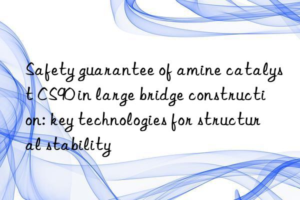 Safety guarantee of amine catalyst CS90 in large bridge construction: key technologies for structural stability