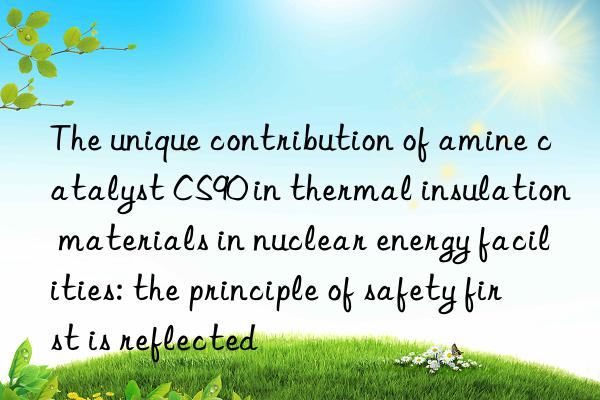 The unique contribution of amine catalyst CS90 in thermal insulation materials in nuclear energy facilities: the principle of safety first is reflected