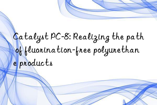 Catalyst PC-8: Realizing the path of fluorination-free polyurethane products