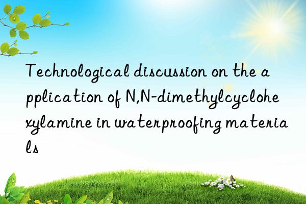 Technological discussion on the application of N,N-dimethylcyclohexylamine in waterproofing materials