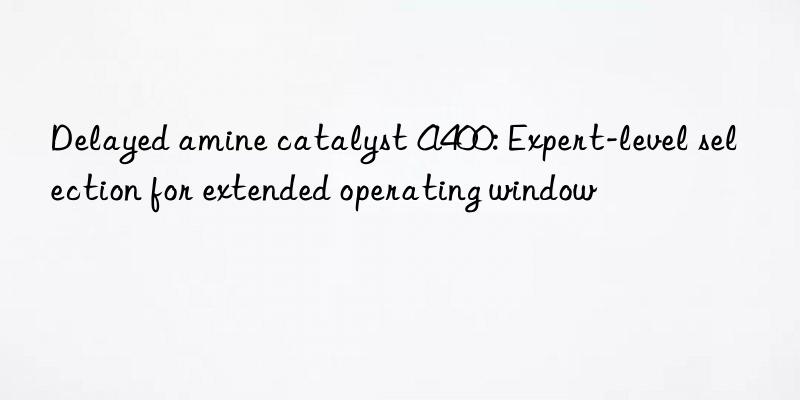 Delayed amine catalyst A400: Expert-level selection for extended operating window