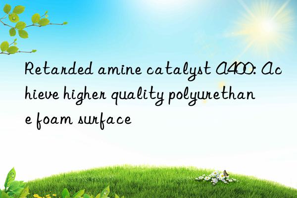 Retarded amine catalyst A400: Achieve higher quality polyurethane foam surface