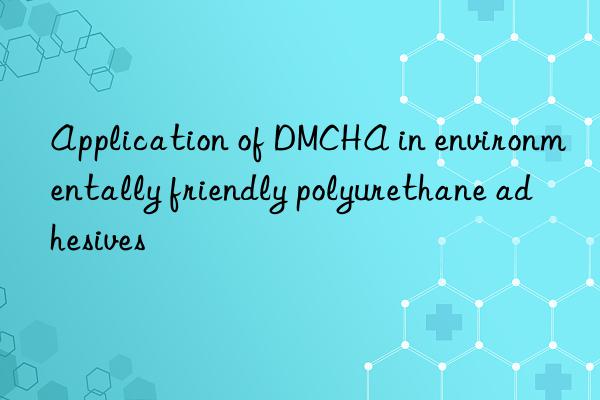 Application of DMCHA in environmentally friendly polyurethane adhesives