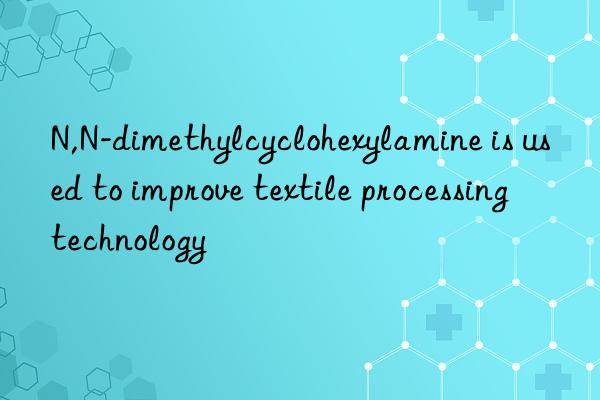 N,N-dimethylcyclohexylamine is used to improve textile processing technology