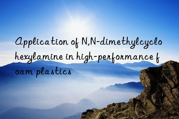 Application of N,N-dimethylcyclohexylamine in high-performance foam plastics