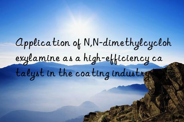 Application of N,N-dimethylcyclohexylamine as a high-efficiency catalyst in the coating industry