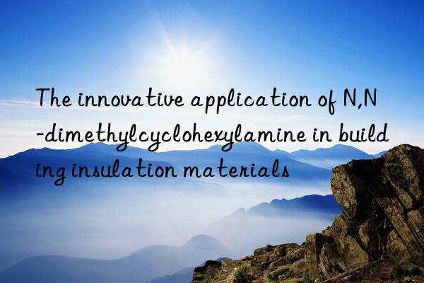 The innovative application of N,N-dimethylcyclohexylamine in building insulation materials